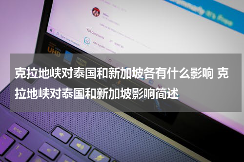 克拉地峡对泰国和新加坡各有什么影响 克拉地峡对泰国和新加坡影响简述