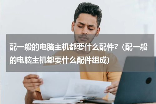 配一般的电脑主机都要什么配件?（配一般的电脑主机都要什么配件组成）
