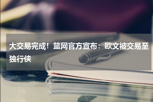 大交易完成！篮网官方宣布：欧文被交易至独行侠