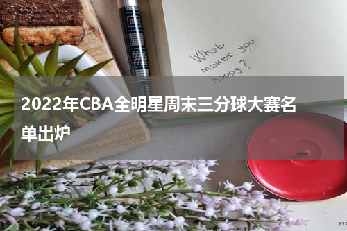 2022年CBA全明星周末三分球大赛名单出炉
