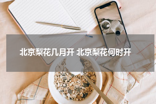 北京梨花几月开 北京梨花何时开