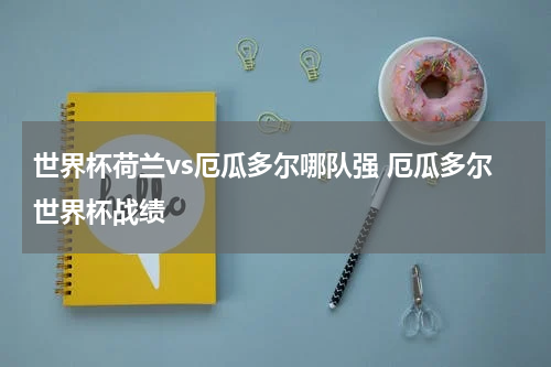 世界杯荷兰vs厄瓜多尔哪队强 厄瓜多尔世界杯战绩