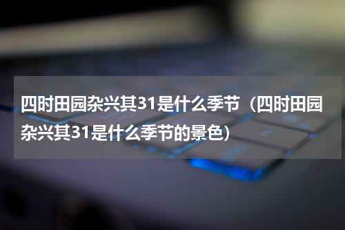 四时田园杂兴其31是什么季节（四时田园杂兴其31是什么季节的景色）