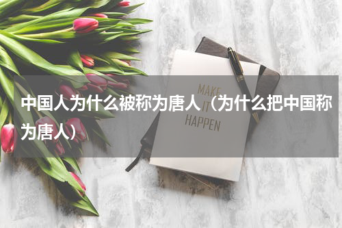 中国人为什么被称为唐人（为什么把中国称为唐人）