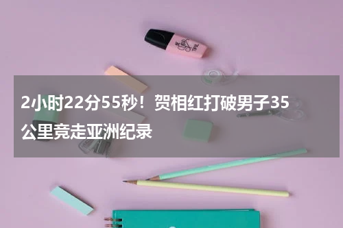 2小时22分55秒！贺相红打破男子35公里竞走亚洲纪录