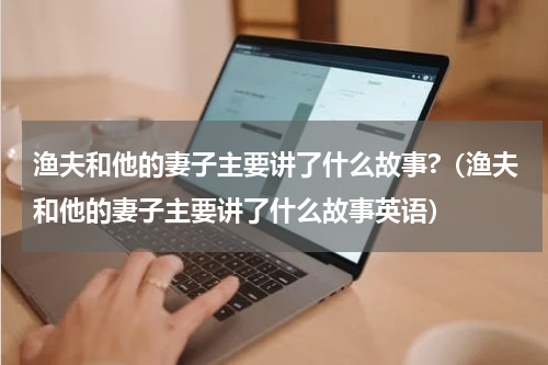 渔夫和他的妻子主要讲了什么故事?（渔夫和他的妻子主要讲了什么故事英语）