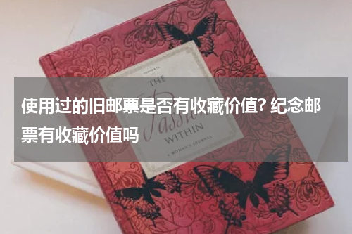 使用过的旧邮票是否有收藏价值? 纪念邮票有收藏价值吗