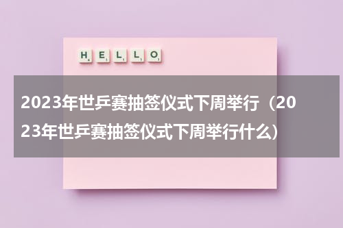 2023年世乒赛抽签仪式下周举行（2023年世乒赛抽签仪式下周举行什么）