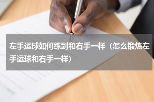 左手运球如何练到和右手一样（怎么锻炼左手运球和右手一样）