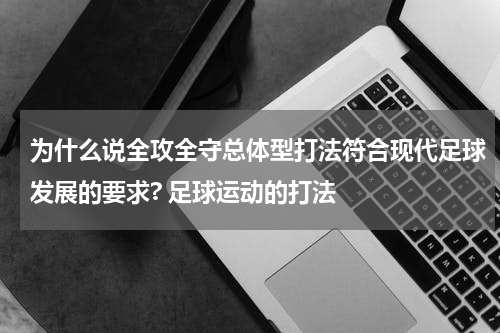 为什么说全攻全守总体型打法符合现代足球发展的要求? 足球运动的打法