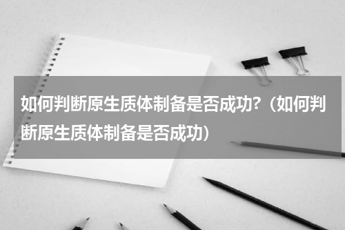 如何判断原生质体制备是否成功?（如何判断原生质体制备是否成功）