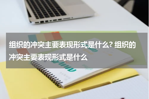 组织的冲突主要表现形式是什么? 组织的冲突主要表现形式是什么