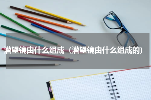 潜望镜由什么组成（潜望镜由什么组成的）
