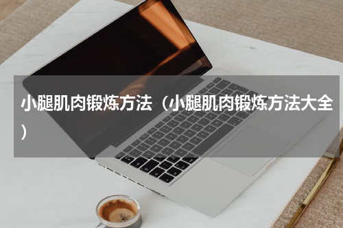 小腿肌肉锻炼方法（小腿肌肉锻炼方法大全）