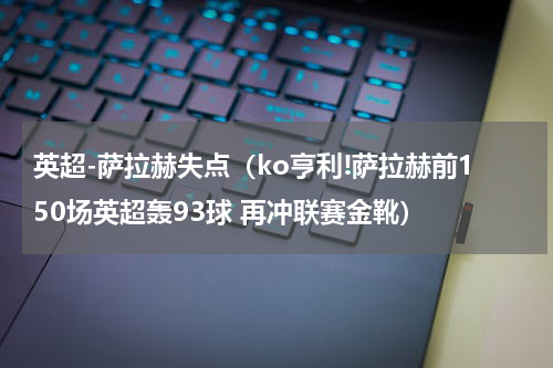 英超-萨拉赫失点（ko亨利!萨拉赫前150场英超轰93球 再冲联赛金靴）