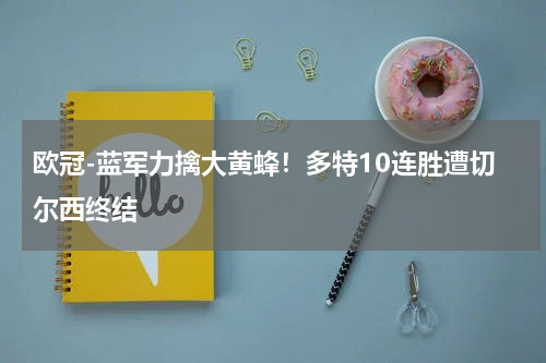 欧冠-蓝军力擒大黄蜂！多特10连胜遭切尔西终结