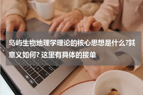 岛屿生物地理学理论的核心思想是什么?其意义如何? 这里有具体的接单