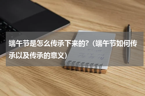 端午节是怎么传承下来的?（端午节如何传承以及传承的意义）