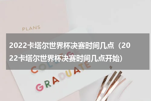 2022卡塔尔世界杯决赛时间几点（2022卡塔尔世界杯决赛时间几点开始）