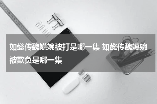 如懿传魏嬿婉被打是哪一集 如懿传魏嬿婉被欺负是哪一集
