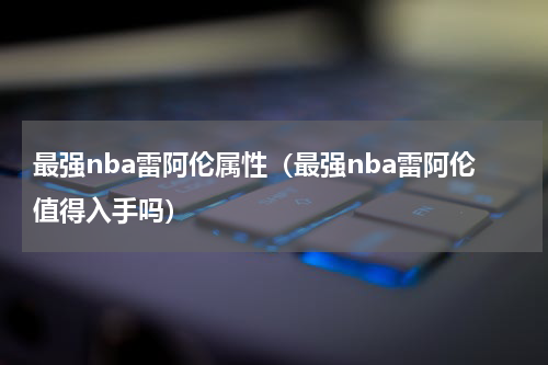 最强nba雷阿伦属性（最强nba雷阿伦值得入手吗）