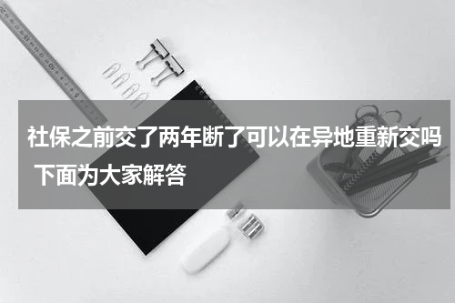 社保之前交了两年断了可以在异地重新交吗 下面为大家解答