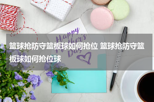 篮球抢防守篮板球如何抢位 篮球抢防守篮板球如何抢位球