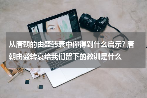 从唐朝的由盛转衰中你得到什么启示? 唐朝由盛转衰给我们留下的教训是什么