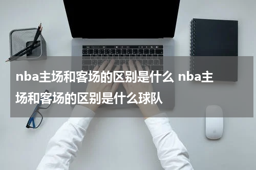 nba主场和客场的区别是什么 nba主场和客场的区别是什么球队