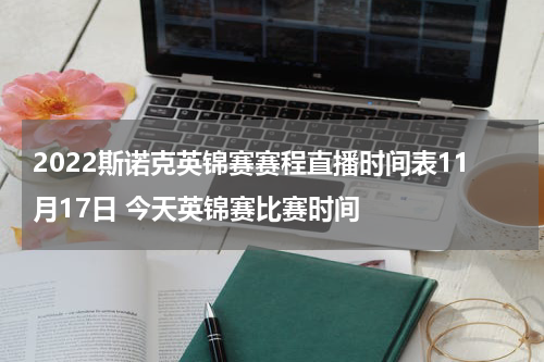 2022斯诺克英锦赛赛程直播时间表11月17日 今天英锦赛比赛时间