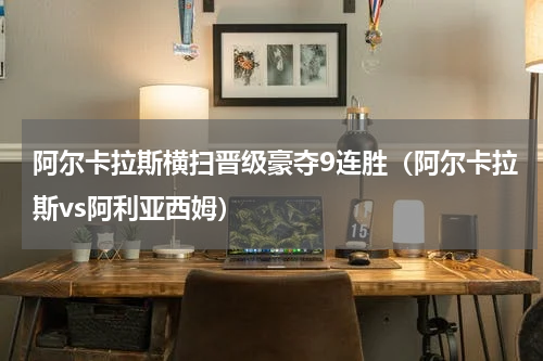 阿尔卡拉斯横扫晋级豪夺9连胜（阿尔卡拉斯vs阿利亚西姆）