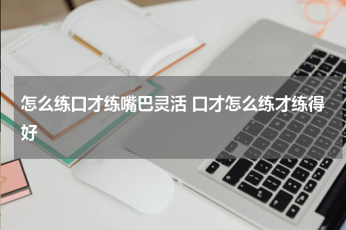 怎么练口才练嘴巴灵活 口才怎么练才练得好