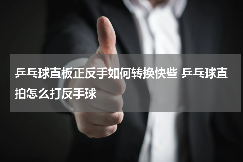 乒乓球直板正反手如何转换快些 乒乓球直拍怎么打反手球