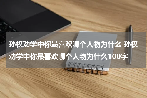 孙权劝学中你最喜欢哪个人物为什么 孙权劝学中你最喜欢哪个人物为什么100字