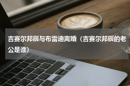 吉赛尔邦辰与布雷迪离婚（吉赛尔邦辰的老公是谁）