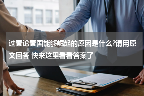 过秦论秦国能够崛起的原因是什么?请用原文回答 快来这里看看答案了