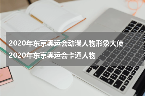 2020年东京奥运会动漫人物形象大使 2020年东京奥运会卡通人物