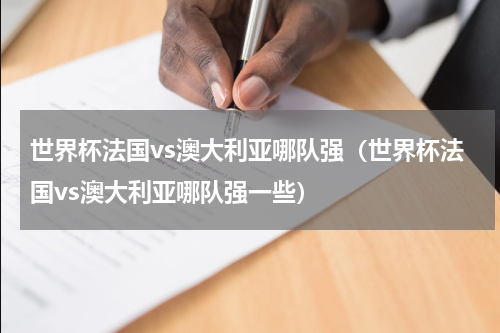 世界杯法国vs澳大利亚哪队强（世界杯法国vs澳大利亚哪队强一些）