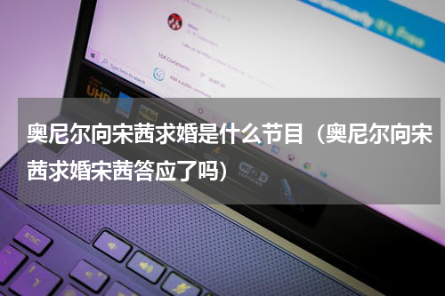 奥尼尔向宋茜求婚是什么节目（奥尼尔向宋茜求婚宋茜答应了吗）