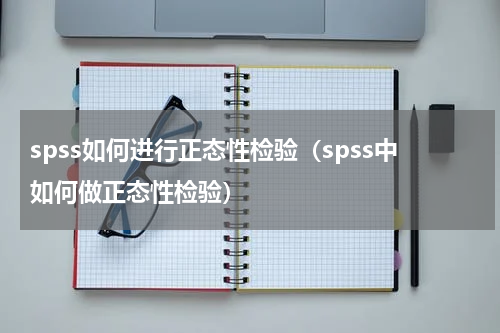 spss如何进行正态性检验（spss中如何做正态性检验）