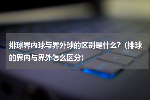 排球界內球与界外球的区别是什么?（排球的界内与界外怎么区分）