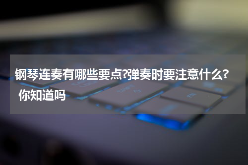 钢琴连奏有哪些要点?弹奏时要注意什么? 你知道吗