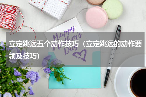 立定跳远五个动作技巧（立定跳远的动作要领及技巧）
