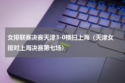 女排联赛决赛天津3-0横扫上海（天津女排对上海决赛第七场）