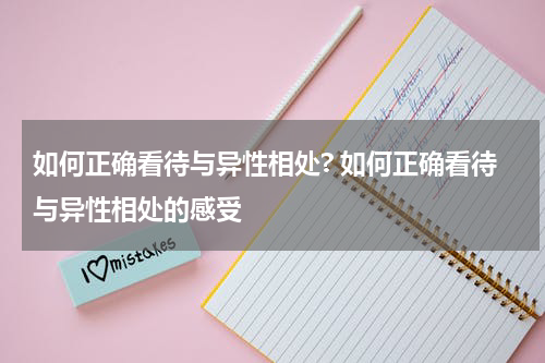 如何正确看待与异性相处? 如何正确看待与异性相处的感受