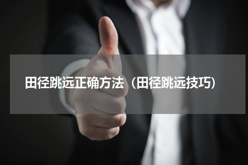 田径跳远正确方法（田径跳远技巧）