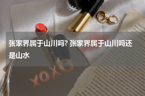 张家界属于山川吗? 张家界属于山川吗还是山水