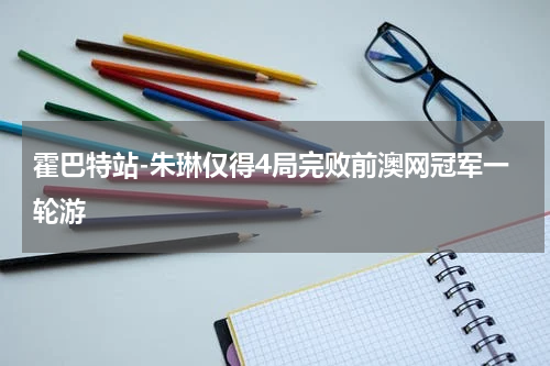 霍巴特站-朱琳仅得4局完败前澳网冠军一轮游