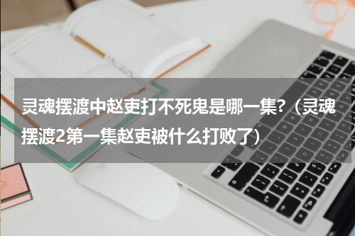 灵魂摆渡中赵吏打不死鬼是哪一集?（灵魂摆渡2第一集赵吏被什么打败了）