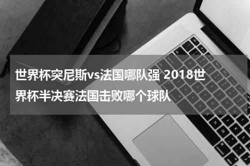 世界杯突尼斯vs法国哪队强 2018世界杯半决赛法国击败哪个球队